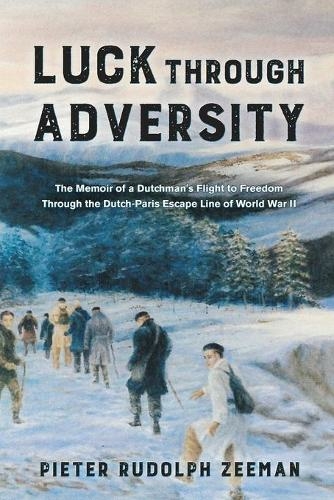 Luck Through Adversity: The Memoir of a Dutchman's Flight to Freedom Through the Dutch-Paris Escape Line of World War II
