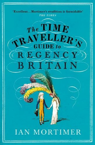 The Time Traveller's Guide to Regency Britain: The immersive and brilliant historical guide to Regency Britain (Ian Mortimer's Time Traveller's Guides)