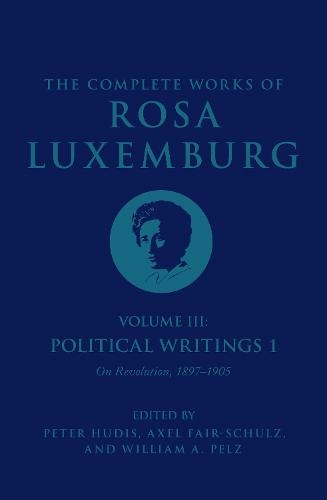 The Complete Works of Rosa Luxemburg Volume III: Political Writings 1, On Revolution 1897-1905 (The Complete Works of Rosa Luxemburg)