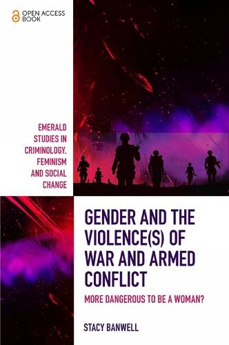 Gender and the Violence(s) of War and Armed Conflict: More Dangerous to be a Woman? (Emerald Studies in Criminology, Feminism and Social Change)