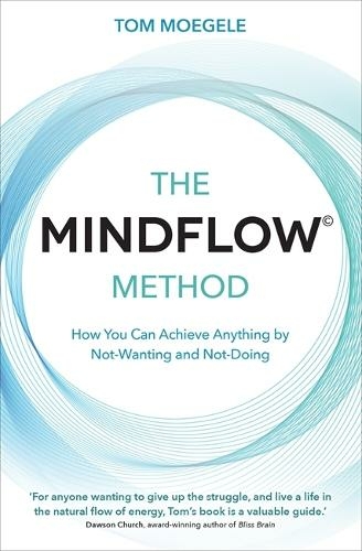 The MINDFLOW (c) Method: How You Can Achieve Anything by Not-Wanting and Not-Doing