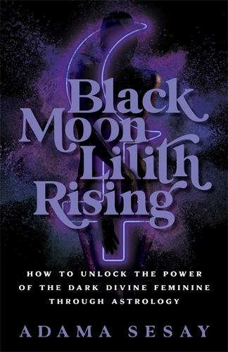 Black Moon Lilith Rising: How to Unlock the Power of the Dark Divine Feminine Through Astrology