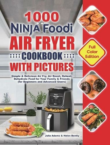1000 Ninja Foodi Air Fryer Cookbook with Pictures: Simple & Delicious Air Fry, Air Roast, Reheat, Dehydrate Food for Your Family & Friends (for Beginners and Advanced Users)
