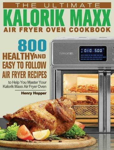 The Ultimate Kalorik Maxx Air Fryer Oven Cookbook: 800 Healthy, and Easy to Follow Air Fryer Recipes to Help You Master Your Kalorik Maxx Air Fryer Oven