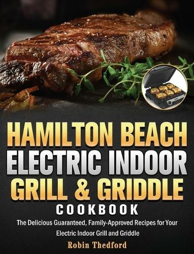 Hamilton Beach Electric Indoor Grill and Griddle Cookbook: The Delicious Guaranteed, Family-Approved Recipes for Your Electric Indoor Grill and Griddle
