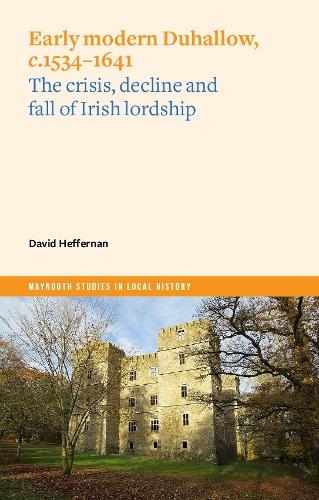 Early Modern Duhallow, c.1534-1641: The Crisis, Decline and Fall of Irish Lordship (Maynooth Studies in Local History)