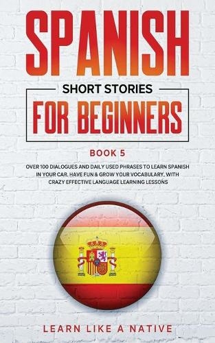 Spanish Short Stories for Beginners Book 5: Over 100 Dialogues and Daily Used Phrases to Learn Spanish in Your Car. Have Fun & Grow Your Vocabulary, with Crazy Effective Language Learning Lessons (Spanish for Adults 5)