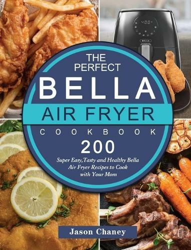 The Perfect Bella Air Fryer Cookbook: 200 Super Easy, Tasty and Healthy Bella Air Fryer Recipes to Cook with Your Mom