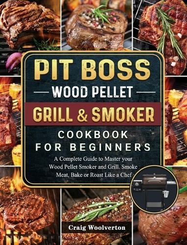 Pit Boss Wood Pellet Grill and Smoker Cookbook For Beginners: A Complete Guide to Master your Wood Pellet Smoker and Grill. Smoke Meat, Bake or Roast Like a Chef