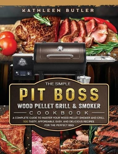 The Simple Pit Boss Wood Pellet Grill and Smoker Cookbook: A Complete Guide to Master your Wood Pellet Smoker and Grill. 500 Tasty, Affordable, Easy, and Delicious Recipes for the Perfect BBQ