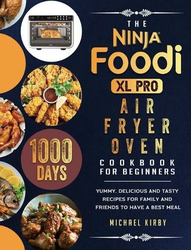 The Ninja Foodi XL Pro Air Fryer Oven Cookbook For Beginners: 1000-Day Yummy, Delicious And Tasty Recipes For Family And Friends To Have A Best Meal