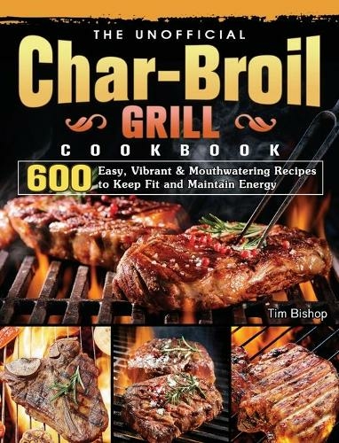 The Unofficial Char-Broil Grill Cookbook: 600 Easy, Vibrant & Mouthwatering Recipes to Keep Fit and Maintain Energy