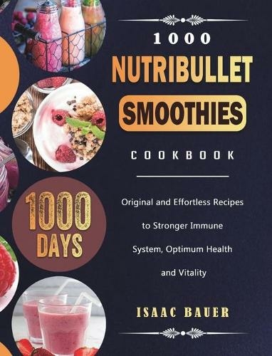1000 Nutribullet Smoothies Cookbook: 1000 Days Original and Effortless Recipes to Stronger Immune System, Optimum Health and Vitality