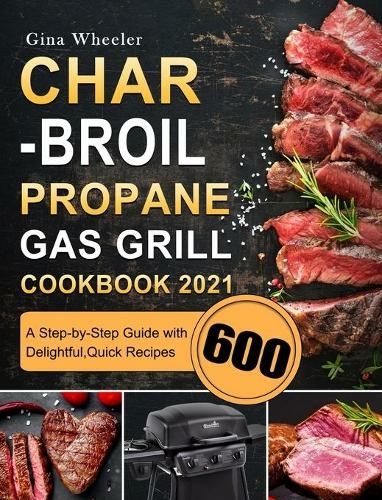 Char-Broil Propane Gas Grill Cookbook 2021: A Step-by-Step Guide with 600 Delightful, Quick Recipes