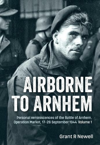 Airborne to Arnhem. Volume 1: Personal Reminiscences of the Battle of Arnhem, Operation Market, 17-26 September 1944