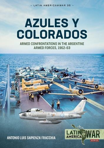 Azules Y Colorados: Armed Confrontations in the Argentine Armed Forces, 1962-1963 (Latin America@War 35)