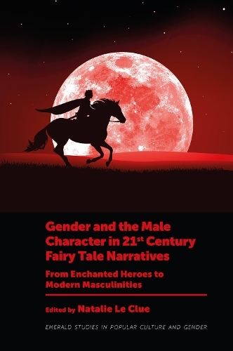 Gender and the Male Character in 21st Century Fairy Tale Narratives: From Enchanted Heroes to Modern Masculinities (Emerald Studies in Popular Culture and Gender)