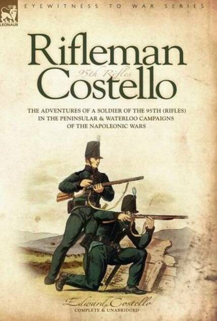 Rifleman Costello: The adventures of a soldier of the 95th (rifles) in the Peninsular & Waterloo Campaigns of the Napoleonic Wars