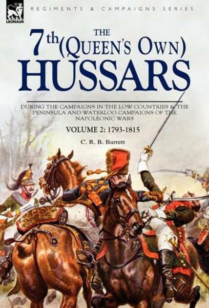 The 7th (Queens Own) Hussars: During the Campaigns in the Low Countries & the Peninsula and Waterloo Campaigns of the Napoleonic Wars