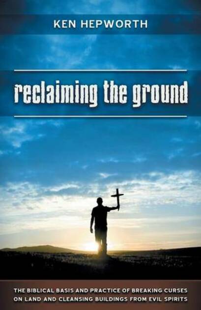 Reclaiming the Ground: The Biblical Basis and Practice of Breaking Curses on Land and Cleansing Buildings from Evil Spirits (2nd Revised edition)