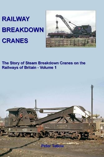 Railway Breakdown Cranes: The Story of Steam Breakdown Cranes on the Railways of Britain - Volume 1