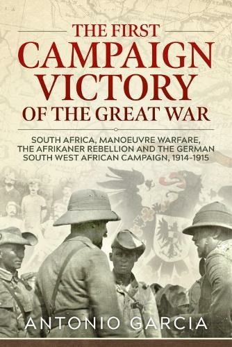 The First Campaign Victory of the Great War: South Africa, Manoeuvre Warfare, the Afrikaner Rebellion and the German South West African Campaign, 1914-1915.