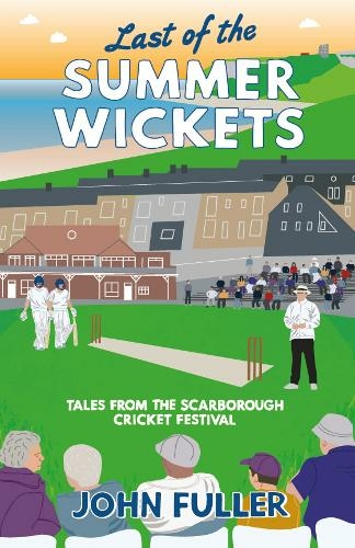 Last Of The Summer Wickets: Tales from the Scarborough Cricket Festival