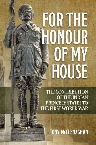 For the Honour of My House: The Contribution of the Indian Princely States to the First World War (War & Military Culture in South Asia)