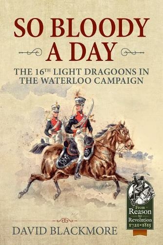 So Bloody a Day: The 16th Light Dragoons in the Waterloo Campaign (Reason to Revolution)