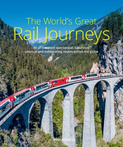 The World's Great Rail Journeys: 50 of the most spectacular, luxurious, unusual and exhilarating routes across the globe (2nd New edition)