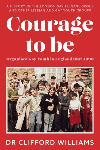 Courage to Be: Organised Gay Youth in England 1967 - 1990: A history of the London Gay Teenage Group and other lesbian and gay youth groups