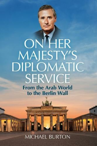 On Her Majesty's Diplomatic Service: From the Arab World to the Berlin Wall