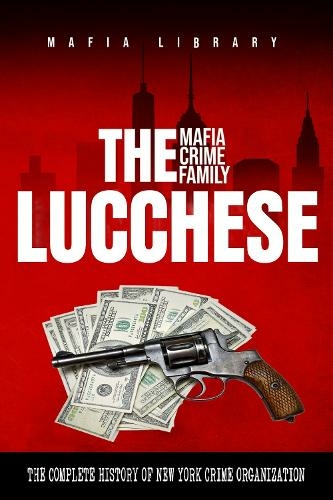The Lucchese Mafia Crime Family: The Complete History of a New York Criminal Organization