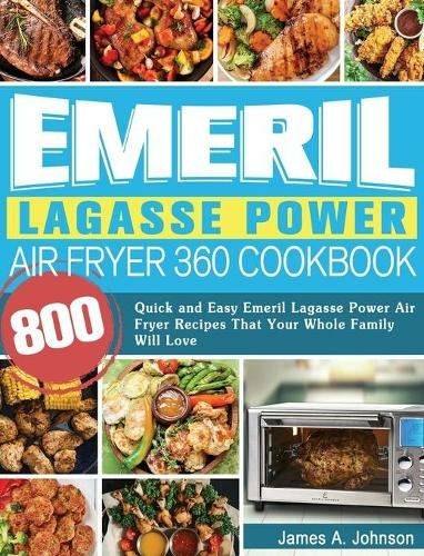 Emeril Lagasse Power Air Fryer 360 Cookbook: 800 Quick and Easy Emeril Lagasse Power Air Fryer Recipes That Your Whole Family Will Love