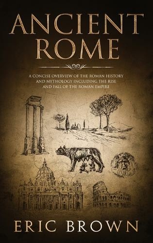 Ancient Rome: A Concise Overview of the Roman History and Mythology Including the Rise and Fall of the Roman Empire (Ancient History 3)