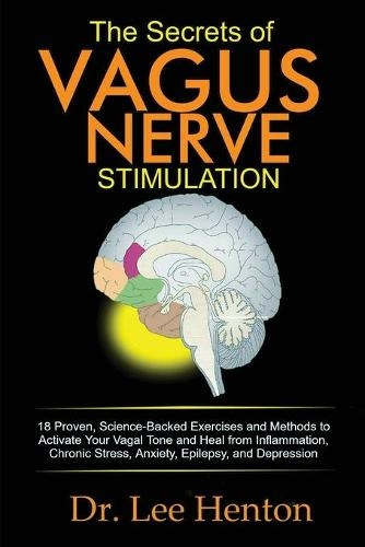 The Secrets of Vagus Nerve Stimulation: 18 Proven, Science-Backed Exercises and Methods to Activate Your Vagal Tone and Heal from Inflammation, Chronic Stress, Anxiety, Epilepsy, and Depression