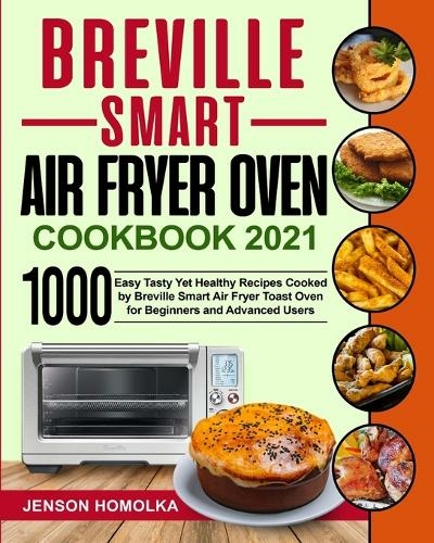 Breville Smart Air Fryer Oven Cookbook 2021: 1000 Easy Tasty Yet Healthy Recipes Cooked by Breville Smart Air Fryer Toast Oven for Beginners and Advanced Users