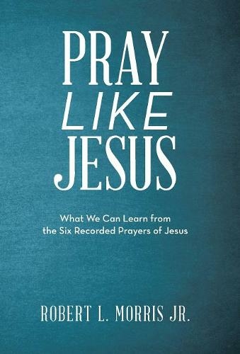 Pray Like Jesus: What We Can Learn from the Six Recorded Prayers of Jesus