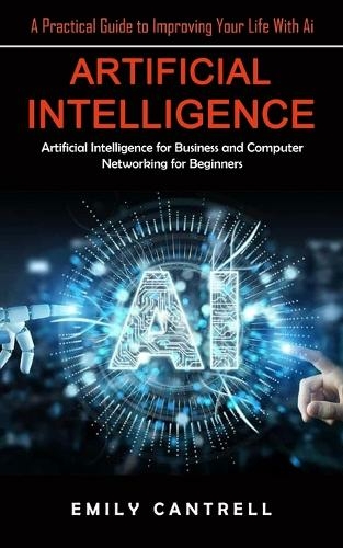 Artificial Intelligence: A Practical Guide to Improving Your Life With Ai (Artificial Intelligence for Business and Computer Networking for Beginners)