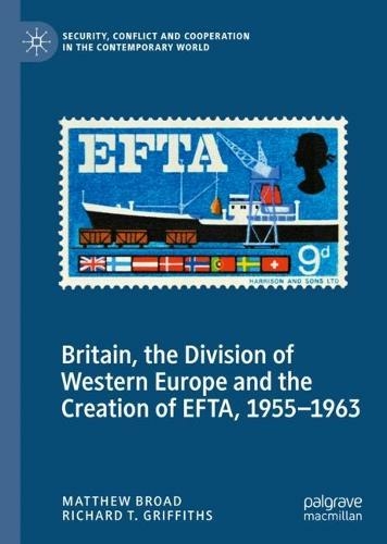 Britain, the Division of Western Europe and the Creation of EFTA, 1955-1963: (Security, Conflict and Cooperation in the Contemporary World 1st ed. 2022)