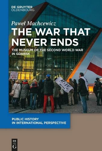 The War that Never Ends: The Museum of the Second World War in Gdansk (Public History in International Perspective)
