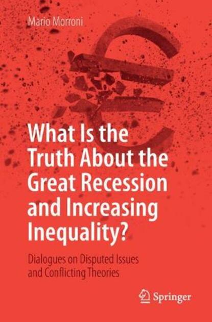 What Is the Truth About the Great Recession and Increasing Inequality?: Dialogues on Disputed Issues and Conflicting Theories (1st ed. 2018)