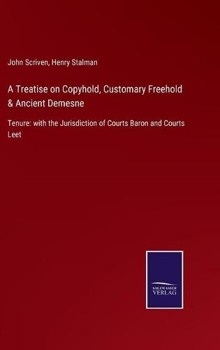 A Treatise on Copyhold, Customary Freehold & Ancient Demesne: Tenure: with the Jurisdiction of Courts Baron and Courts Leet