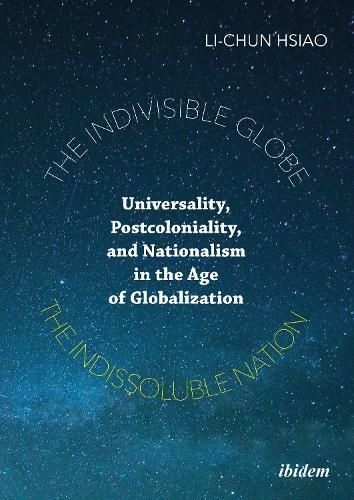 The Indivisible Globe, the Indissoluble Nation: Universality, Postcoloniality, and Nationalism in the Age of Globalization (New edition)