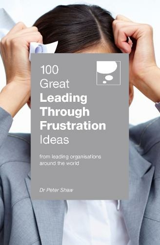 100 Great Leading Through Frustration Ideas: From leading organisations around the world (100 Great Ideas Series)