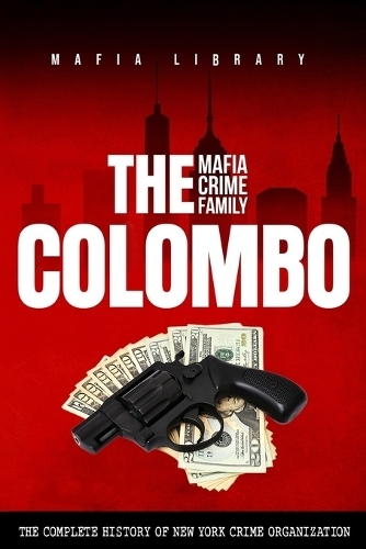 The Colombo Mafia Crime Family: The Complete History of a New York Criminal Organization (The Five Families)