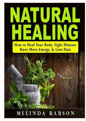 Natural Healing: How to Heal Your Body, Fight Disease, Have More Energy ...