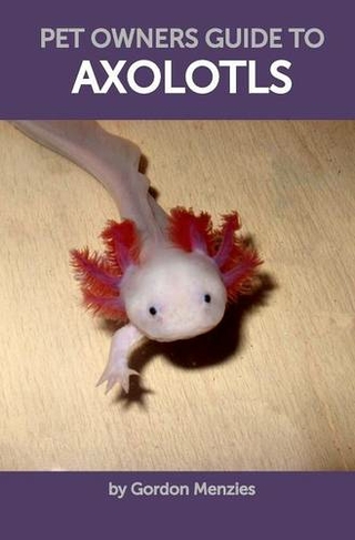 Pet Owners Guide To Axolotls By Gordon Menzies Whsmith