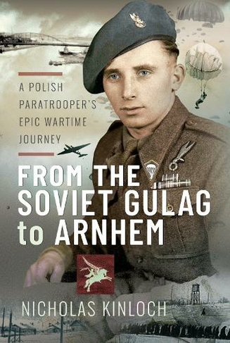 From the Soviet Gulag to Arnhem: A Polish Paratrooper's Epic Wartime ...