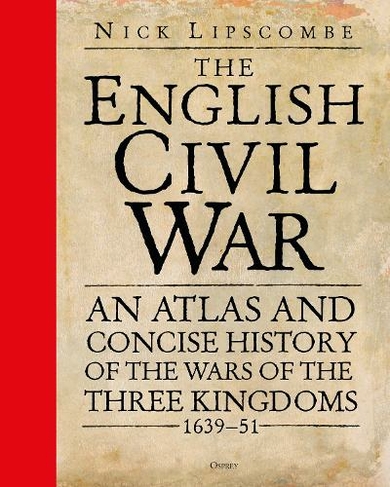 The English Civil War An Atlas And Concise History Of The Wars Of The Three Kingdoms 1639 51 By Nick Lipscombe Whsmith